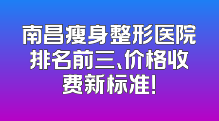 南昌瘦身整形医院排名前三、价格收费新标准！