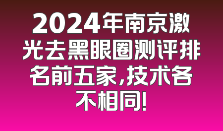 2024年南京激光去黑眼圈测评排名前五家，技术各不相同!