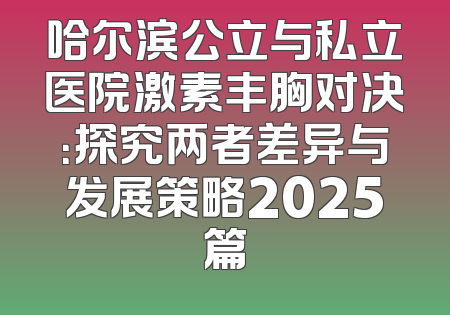 哈尔滨公立与私立医院激素丰胸对决：探究两者差异与发展策略2025篇