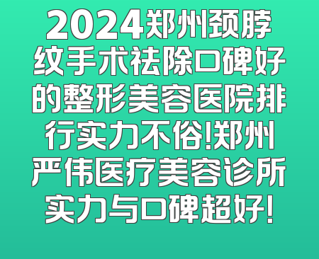 2024郑州颈脖纹手术祛除口碑好的整形美容医院排行实力不俗！郑州严伟医疗美容诊所实力与口碑超好！