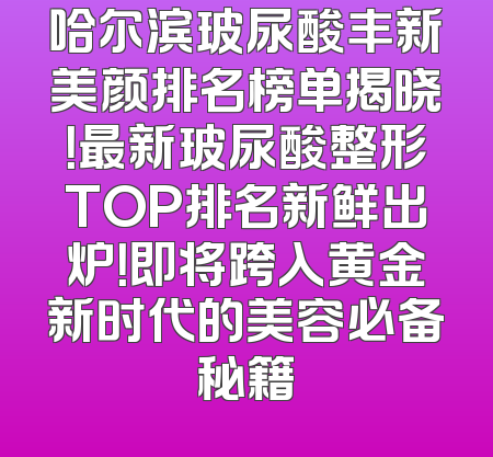 哈尔滨玻尿酸丰新美颜排名榜单揭晓！最新玻尿酸整形TOP排名新鲜出炉！即将跨入黄金新时代的美容必备秘籍