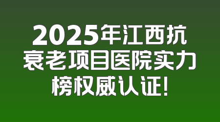 2025年江西抗衰老项目医院实力榜权威认证！