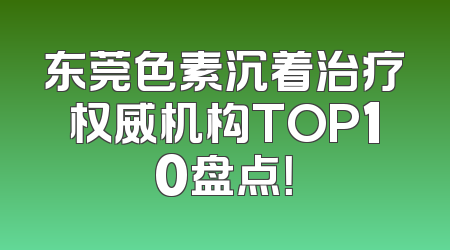 东莞色素沉着治疗权威机构TOP10盘点！