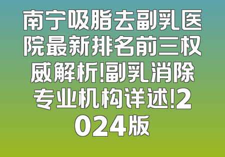 南宁吸脂去副乳医院最新排名前三权威解析！副乳消除专业机构详述！2024版