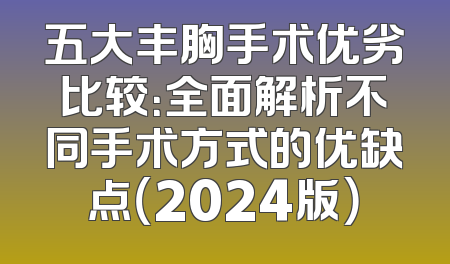 五大丰胸手术优劣比较：全面解析不同手术方式的优缺点（2024版）