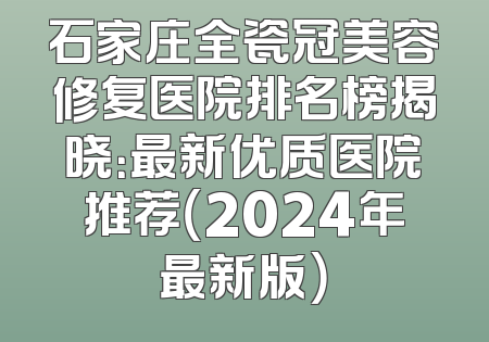 石家庄全瓷冠美容修复医院排名榜揭晓：最新优质医院推荐（2024年最新版）