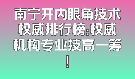南宁开内眼角技术权威排行榜：权威机构专业技高一筹！