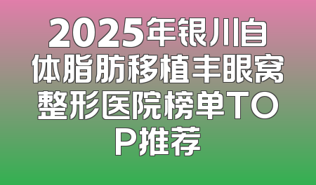 2025年银川自体脂肪移植丰眼窝整形医院榜单TOP推荐