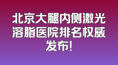 北京大腿内侧激光溶脂医院排名权威发布！