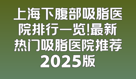 上海下腹部吸脂医院排行一览！最新热门吸脂医院推荐2025版
