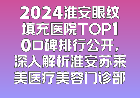 2024淮安眼纹填充医院TOP10口碑排行公开，深入解析淮安苏莱美医疗美容门诊部