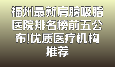 福州最新肩膀吸脂医院排名榜前五公布！优质医疗机构推荐