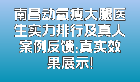 南昌动氧瘦大腿医生实力排行及真人案例反馈：真实效果展示！
