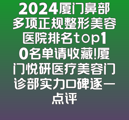 2024厦门鼻部多项正规整形美容医院排名top10名单请收藏！厦门悦研医疗美容门诊部实力口碑逐一点评