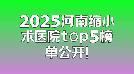 2025河南缩小术医院top5榜单公开！