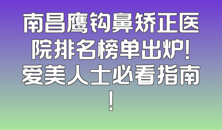 南昌鹰钩鼻矫正医院排名榜单出炉！爱美人士必看指南！