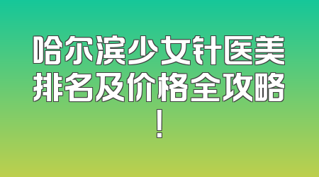 哈尔滨少女针医美排名及价格全攻略！