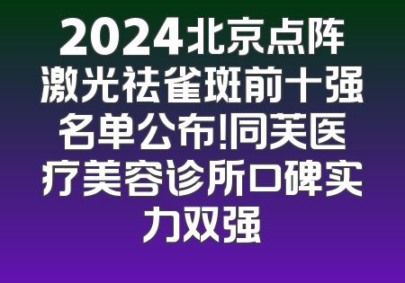 2024北京点阵激光祛雀斑前十强名单公布！同芙医疗美容诊所口碑实力双强
