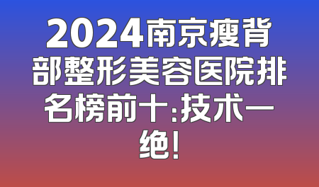 2024南京瘦背部整形美容医院排名榜前十：技术一绝！