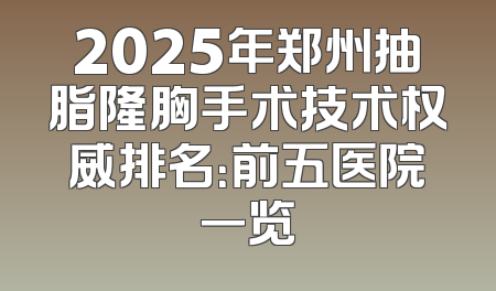 2025年郑州抽脂隆胸手术技术权威排名：前五医院一览