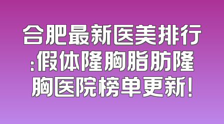 合肥最新医美排行：假体隆胸脂肪隆胸医院榜单更新！
