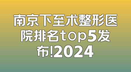 南京下至术整形医院排名top5发布！2024