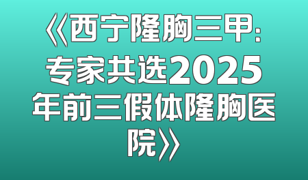 《西宁隆胸三甲：专家共选2025年前三假体隆胸医院》