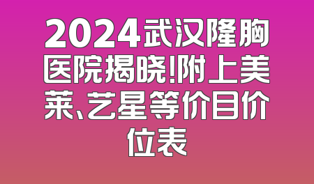 2024武汉隆胸医院揭晓！附上美莱、艺星等价目价位表