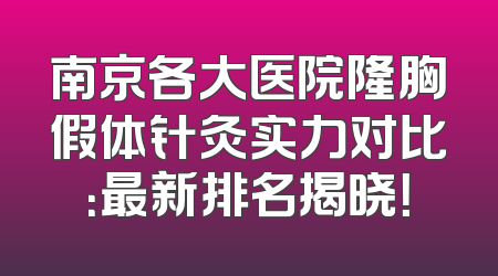 南京各大医院隆胸假体针灸实力对比：最新排名揭晓！