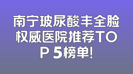 南宁玻尿酸丰全脸权威医院推荐TOP 5榜单！