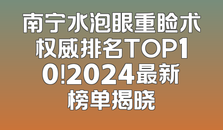 南宁水泡眼重睑术权威排名TOP10！2024最新榜单揭晓