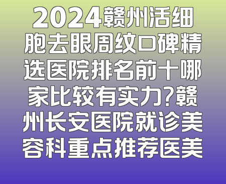 2024赣州活细胞去眼周纹口碑精选医院排名前十哪家比较有实力？赣州长安医院就诊美容科重点推荐医美
