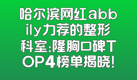 哈尔滨网红abbily力荐的整形科室：隆胸口碑TOP4榜单揭晓！