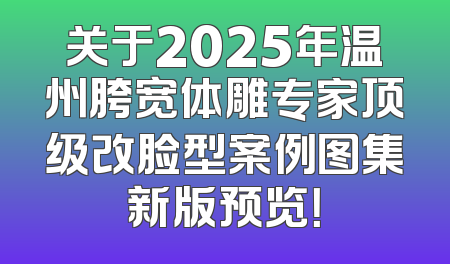 关于2025年温州胯宽体雕专家顶级改脸型案例图集新版预览！