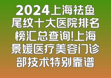 2024上海祛鱼尾纹十大医院排名榜汇总查询！上海景媛医疗美容门诊部技术特别靠谱