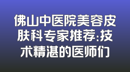 佛山中医院美容皮肤科专家推荐：技术精湛的医师们