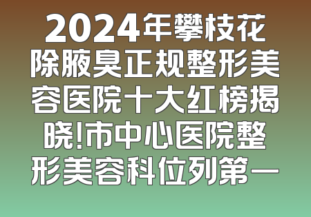 2024年攀枝花除腋臭正规整形美容医院十大红榜揭晓！市中心医院整形美容科位列第一