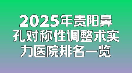 2025年贵阳鼻孔对称性调整术实力医院排名一览