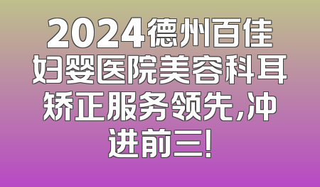 2024德州百佳妇婴医院美容科耳矫正服务领先，冲进前三！