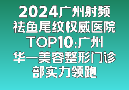 2024广州射频祛鱼尾纹权威医院TOP10：广州华一美容整形门诊部实力领跑