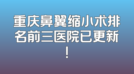重庆鼻翼缩小术排名前三医院已更新！