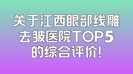 关于江西眼部线雕去皱医院TOP5的综合评价！