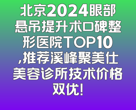 北京2024眼部悬吊提升术口碑整形医院TOP10，推荐溪峰聚美仕美容诊所技术价格双优！