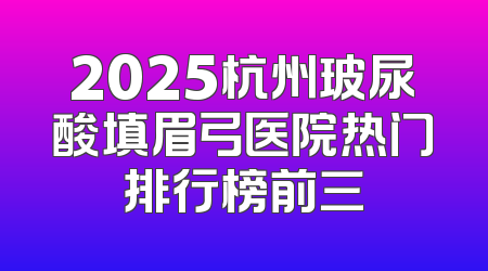 2025杭州玻尿酸填眉弓医院热门排行榜前三