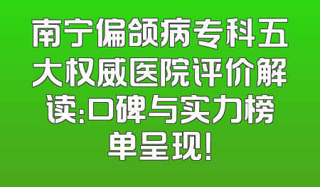 南宁偏颌病专科五大权威医院评价解读：口碑与实力榜单呈现！