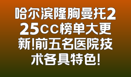 哈尔滨隆胸曼托225cc榜单大更新！前五名医院技术各具特色！