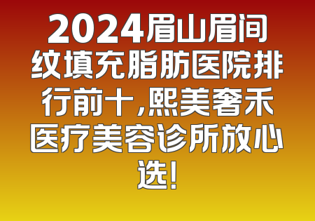 2024眉山眉间纹填充脂肪医院排行前十，熙美奢禾医疗美容诊所放心选！