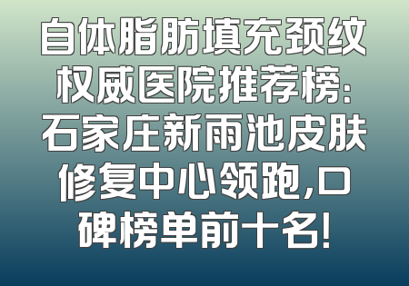 自体脂肪填充颈纹权威医院推荐榜：石家庄新雨池皮肤修复中心领跑，口碑榜单前十名！