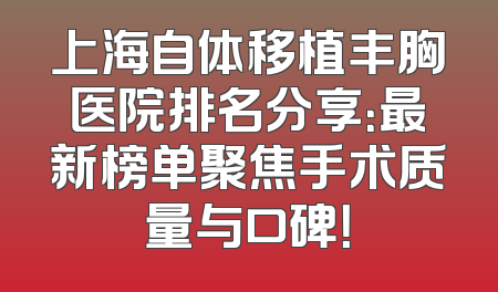 上海自体移植丰胸医院排名分享：最新榜单聚焦手术质量与口碑！