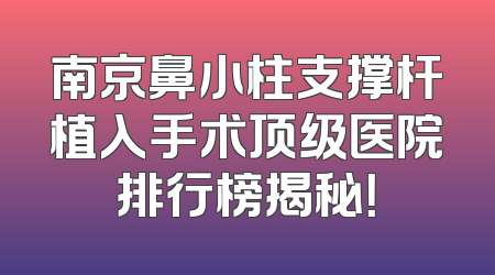 南京鼻小柱支撑杆植入手术顶级医院排行榜揭秘！